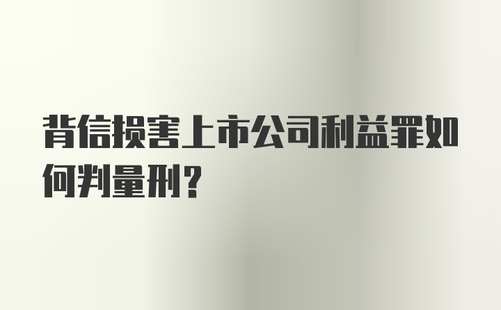 背信损害上市公司利益罪如何判量刑？