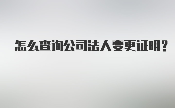 怎么查询公司法人变更证明？