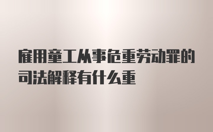 雇用童工从事危重劳动罪的司法解释有什么重