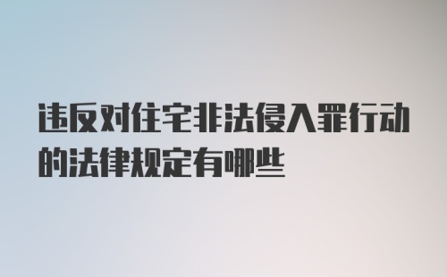 违反对住宅非法侵入罪行动的法律规定有哪些