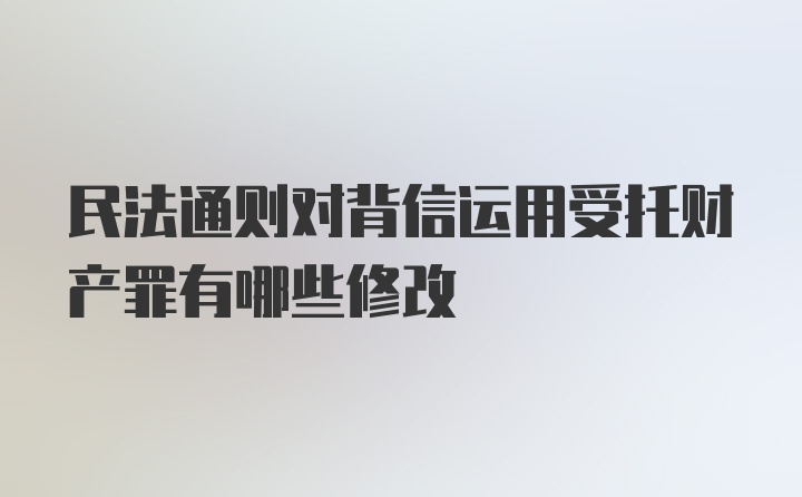 民法通则对背信运用受托财产罪有哪些修改