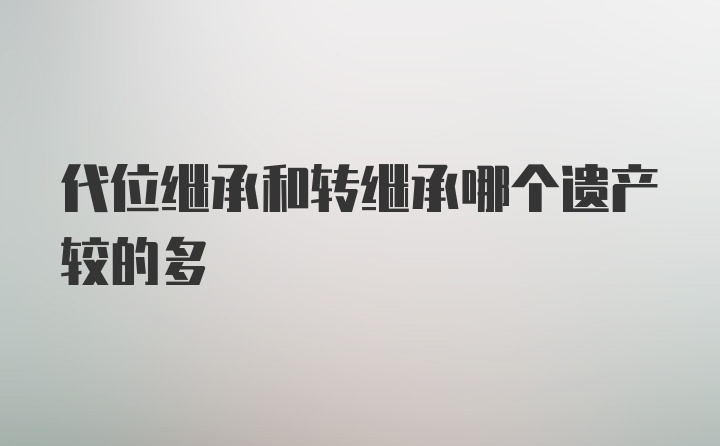 代位继承和转继承哪个遗产较的多