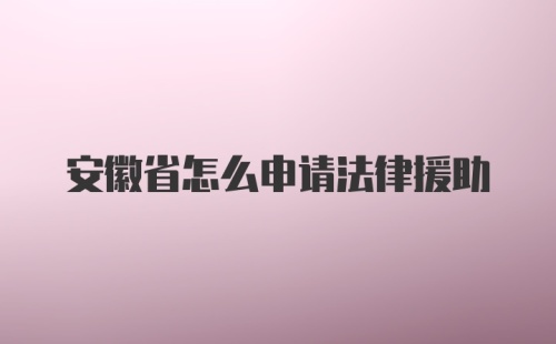 安徽省怎么申请法律援助