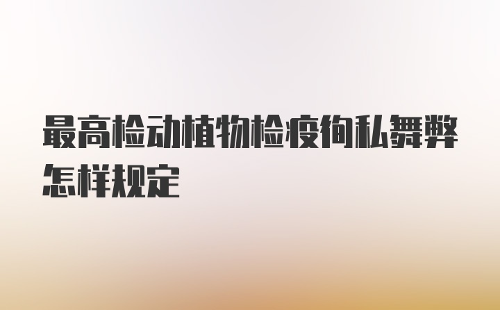 最高检动植物检疫徇私舞弊怎样规定