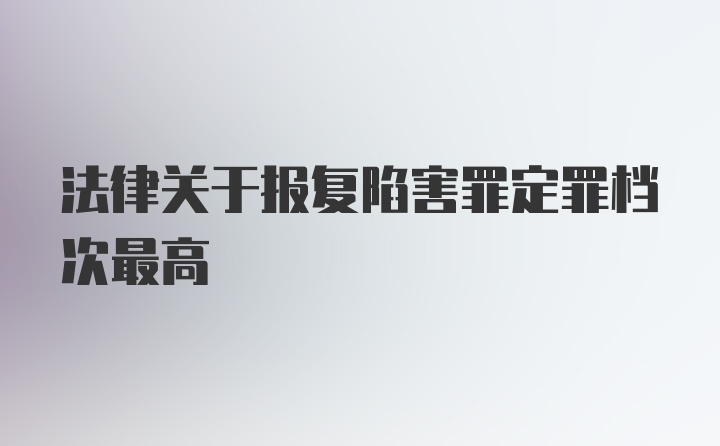 法律关于报复陷害罪定罪档次最高