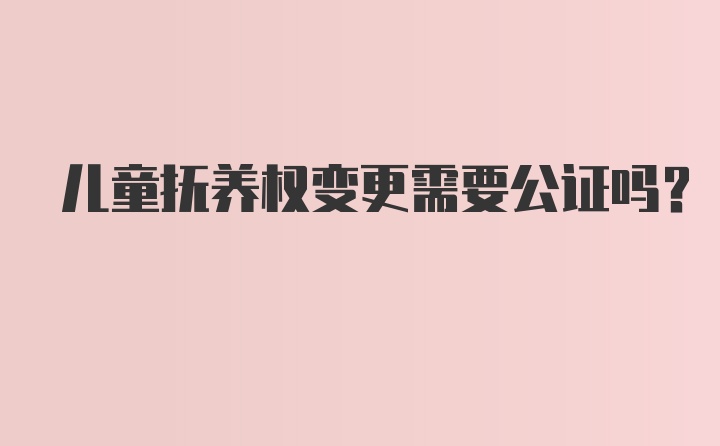 儿童抚养权变更需要公证吗？