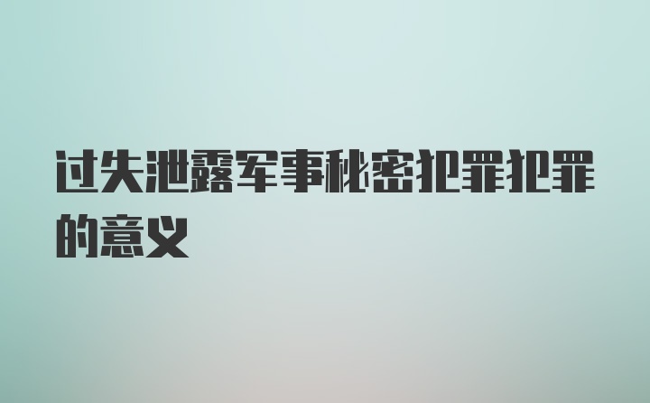 过失泄露军事秘密犯罪犯罪的意义