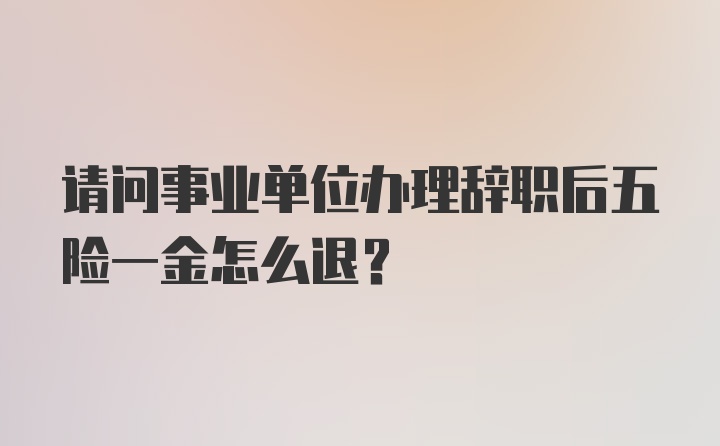 请问事业单位办理辞职后五险一金怎么退？