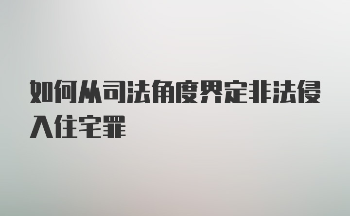 如何从司法角度界定非法侵入住宅罪