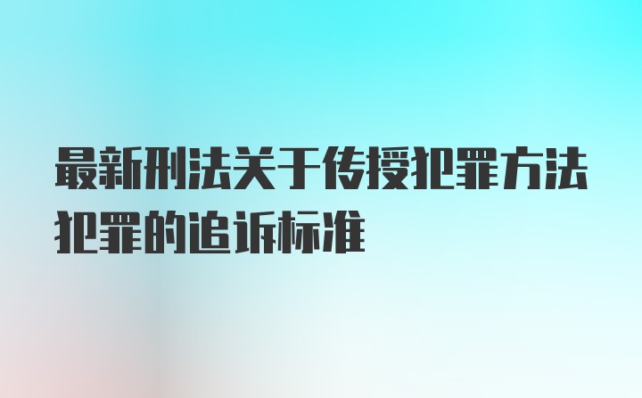 最新刑法关于传授犯罪方法犯罪的追诉标准