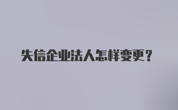 失信企业法人怎样变更？