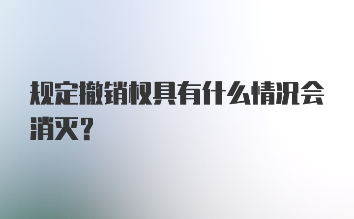 规定撤销权具有什么情况会消灭？