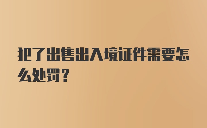 犯了出售出入境证件需要怎么处罚？