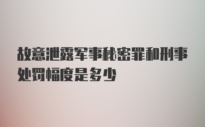 故意泄露军事秘密罪和刑事处罚幅度是多少