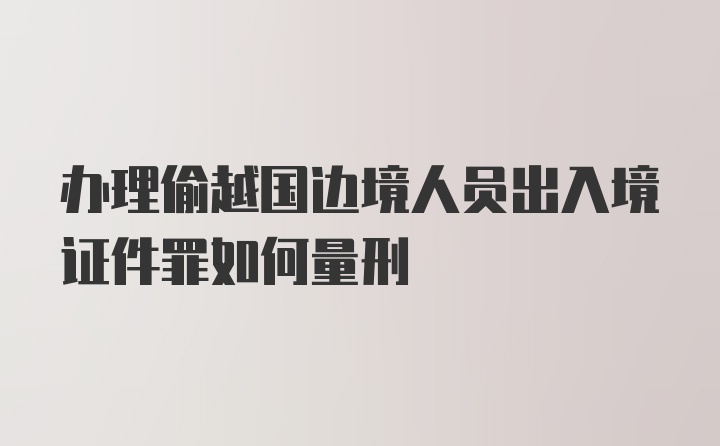 办理偷越国边境人员出入境证件罪如何量刑