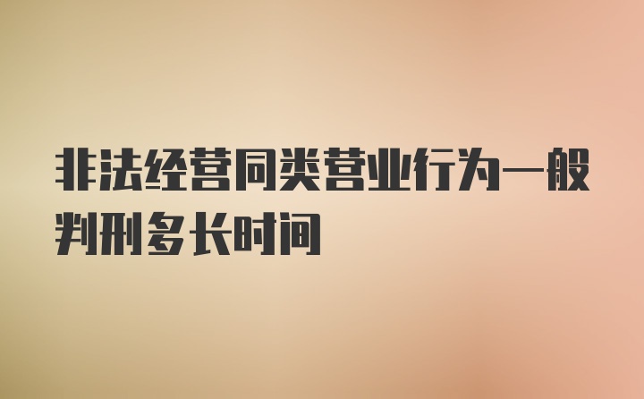 非法经营同类营业行为一般判刑多长时间