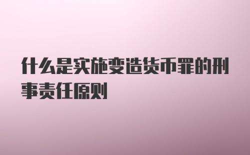 什么是实施变造货币罪的刑事责任原则