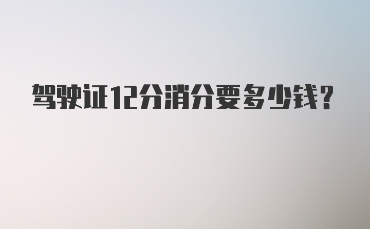 驾驶证12分消分要多少钱？