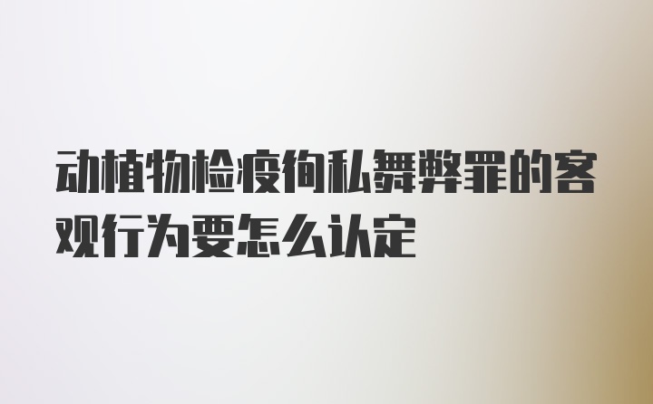 动植物检疫徇私舞弊罪的客观行为要怎么认定