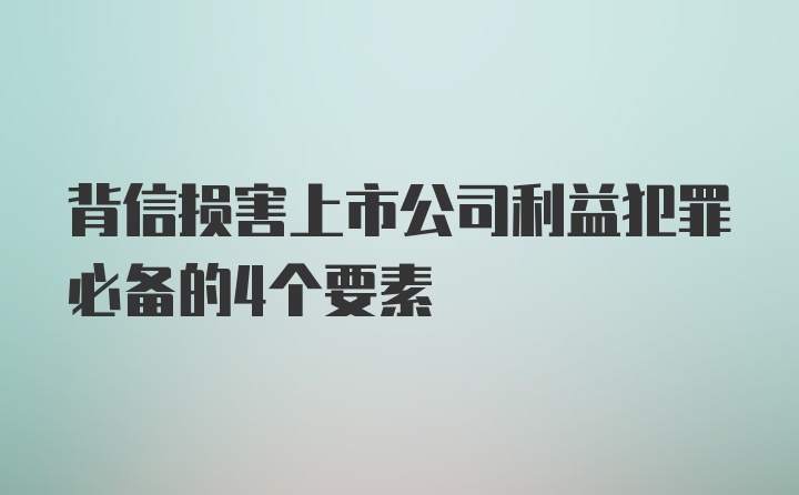 背信损害上市公司利益犯罪必备的4个要素