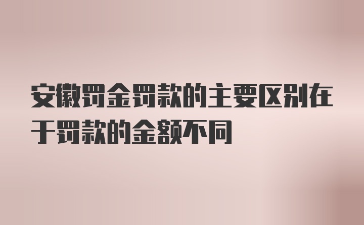 安徽罚金罚款的主要区别在于罚款的金额不同