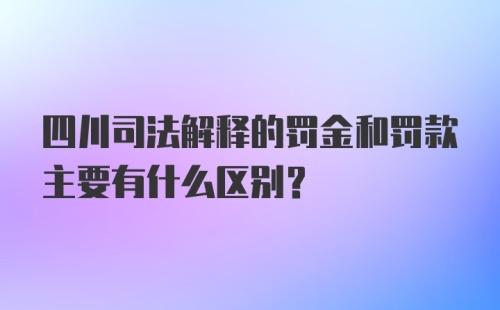 四川司法解释的罚金和罚款主要有什么区别?