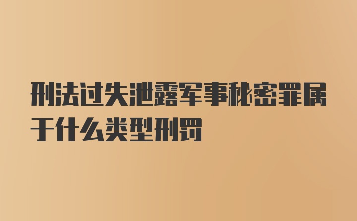 刑法过失泄露军事秘密罪属于什么类型刑罚