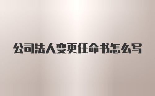 公司法人变更任命书怎么写