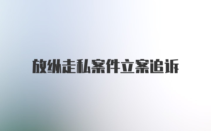 放纵走私案件立案追诉