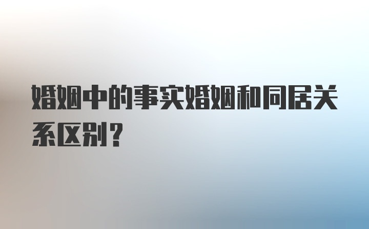 婚姻中的事实婚姻和同居关系区别？