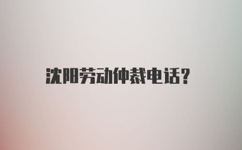 沈阳劳动仲裁电话?