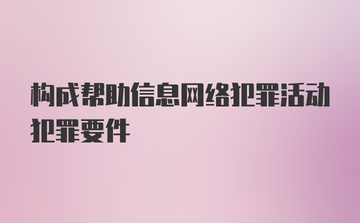 构成帮助信息网络犯罪活动犯罪要件