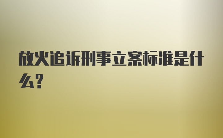 放火追诉刑事立案标准是什么？