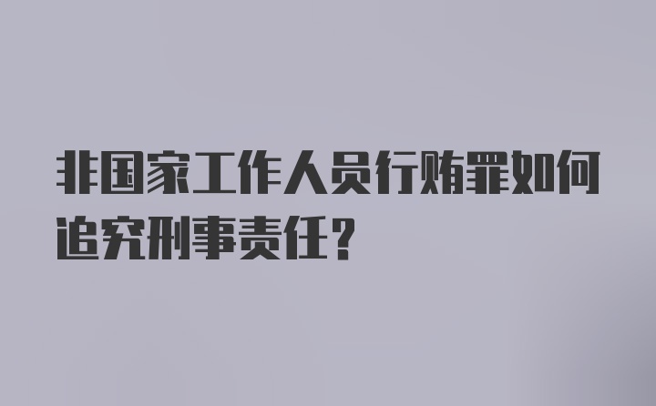 非国家工作人员行贿罪如何追究刑事责任？