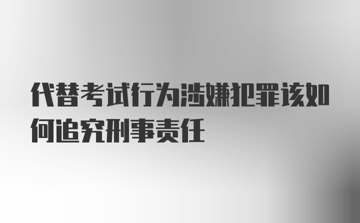 代替考试行为涉嫌犯罪该如何追究刑事责任