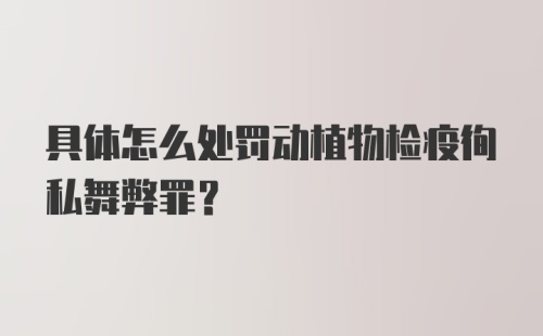 具体怎么处罚动植物检疫徇私舞弊罪?