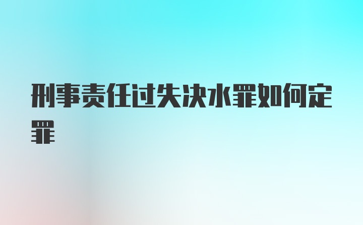 刑事责任过失决水罪如何定罪