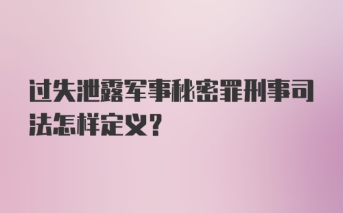 过失泄露军事秘密罪刑事司法怎样定义？