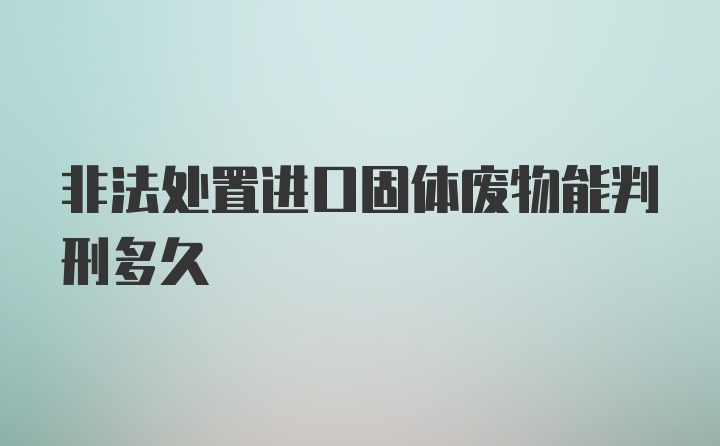 非法处置进口固体废物能判刑多久