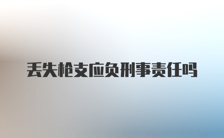 丢失枪支应负刑事责任吗