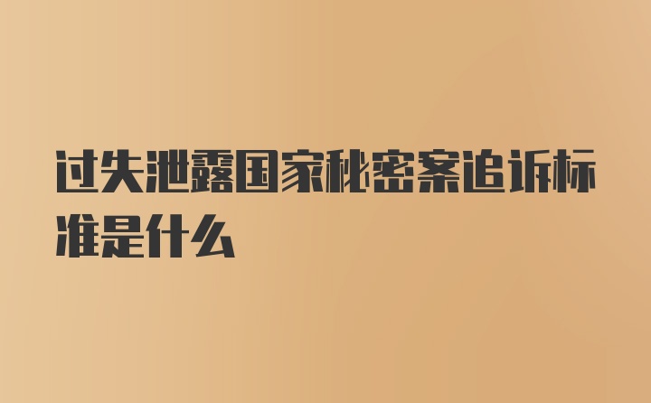 过失泄露国家秘密案追诉标准是什么