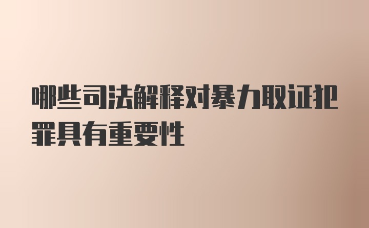 哪些司法解释对暴力取证犯罪具有重要性