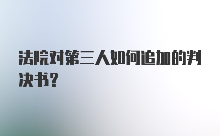 法院对第三人如何追加的判决书？