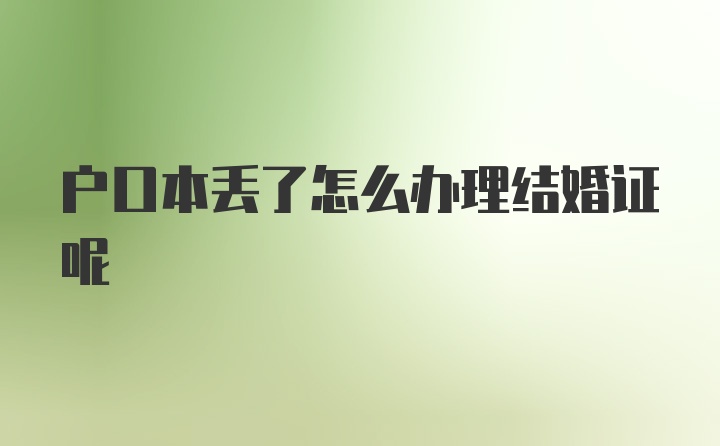 户口本丢了怎么办理结婚证呢