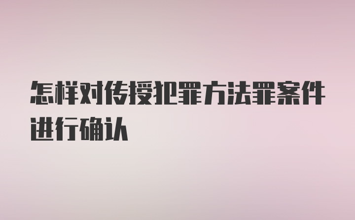 怎样对传授犯罪方法罪案件进行确认