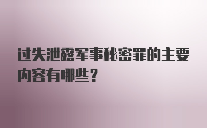 过失泄露军事秘密罪的主要内容有哪些?