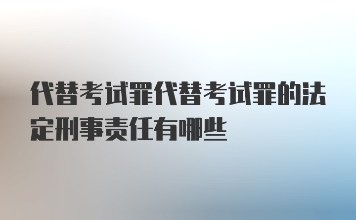 代替考试罪代替考试罪的法定刑事责任有哪些