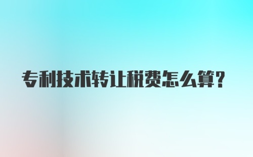 专利技术转让税费怎么算？