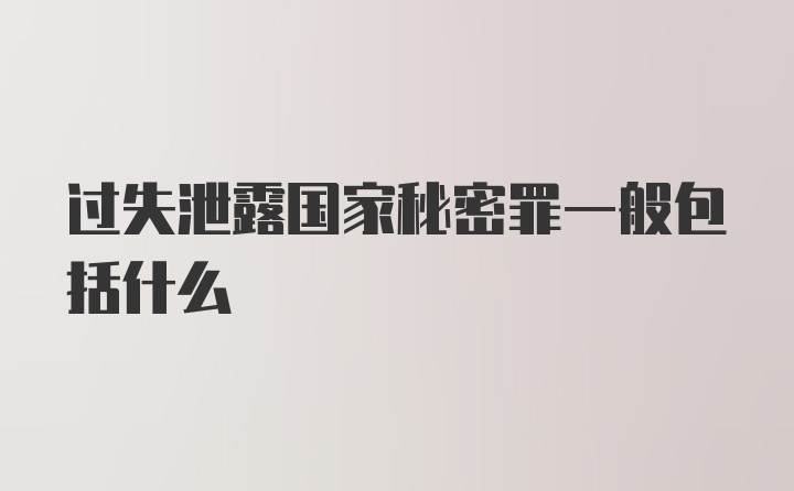 过失泄露国家秘密罪一般包括什么