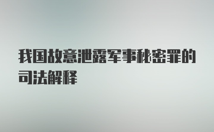 我国故意泄露军事秘密罪的司法解释